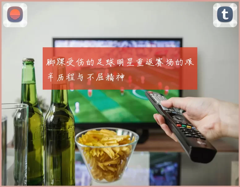 脚踝受伤的足球明星重返赛场的艰辛历程与不屈精神