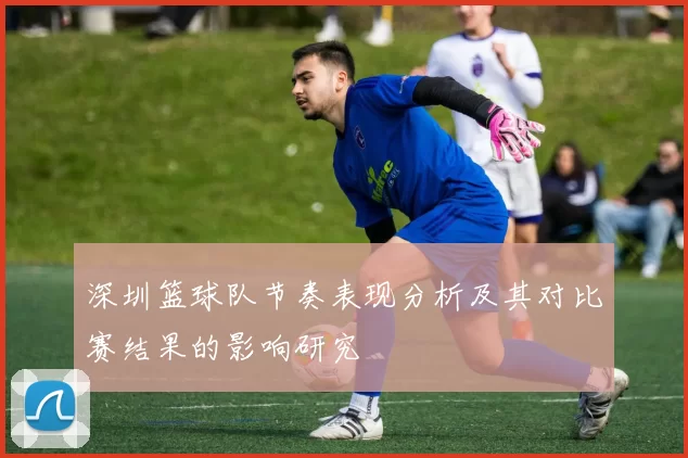 深圳篮球队节奏表现分析及其对比赛结果的影响研究
