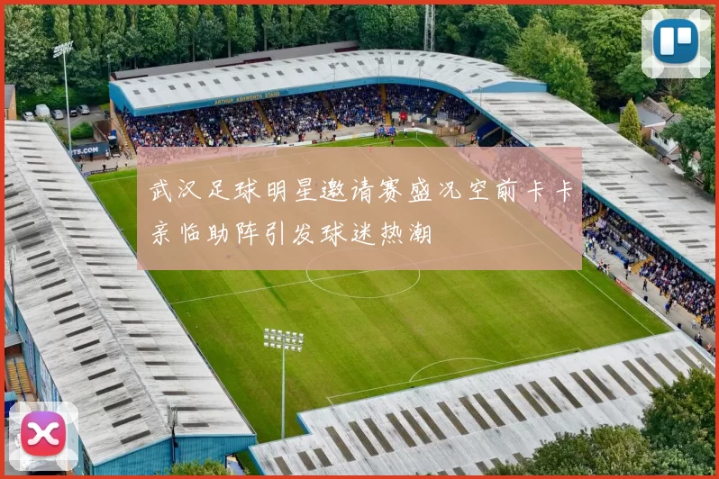 武汉足球明星邀请赛盛况空前卡卡亲临助阵引发球迷热潮