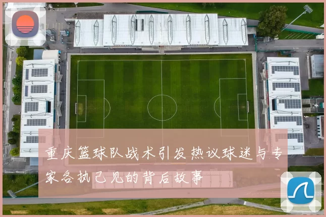 重庆篮球队战术引发热议球迷与专家各执己见的背后故事