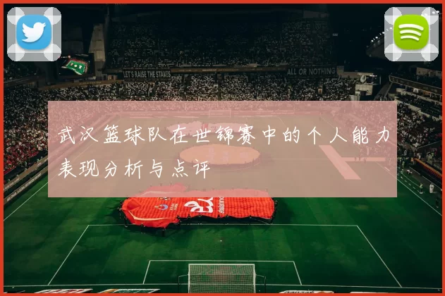 武汉篮球队在世锦赛中的个人能力表现分析与点评