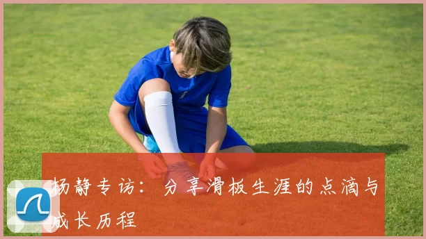 杨静专访：分享滑板生涯的点滴与成长历程