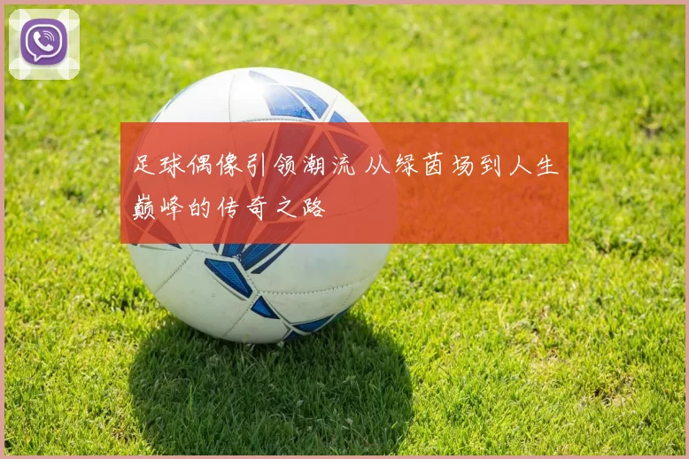 足球偶像引领潮流 从绿茵场到人生巅峰的传奇之路