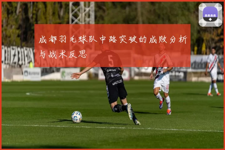 成都羽毛球队中路突破的成败分析与战术反思