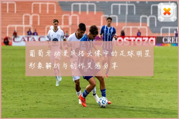葡萄牙动漫风格头像中的足球明星形象解析与创作灵感分享