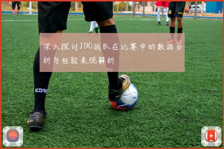 深入探讨JDG战队在比赛中的数据分析与经验表现解析