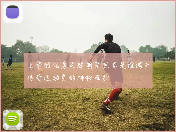 上帝的化身足球明星究竟是谁揭开传奇运动员的神秘面纱