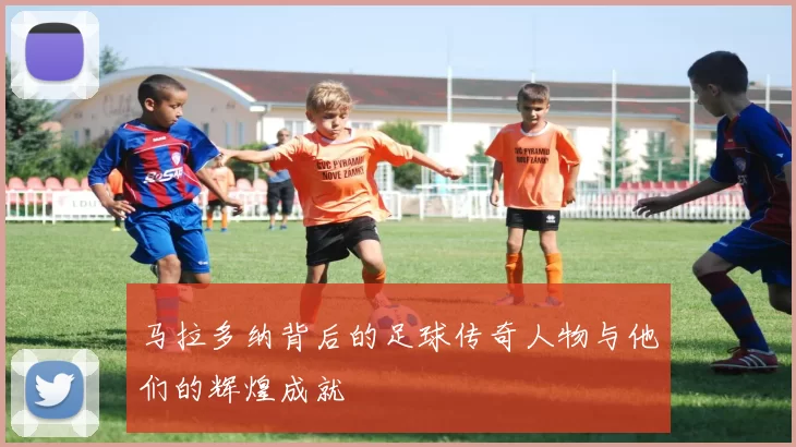 马拉多纳背后的足球传奇人物与他们的辉煌成就