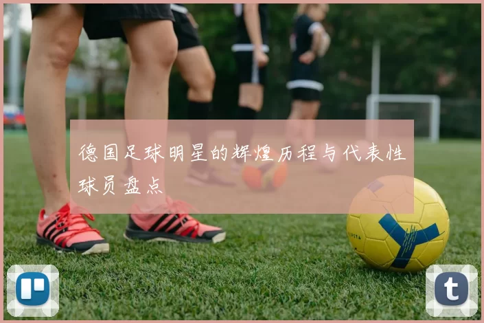 德国足球明星的辉煌历程与代表性球员盘点