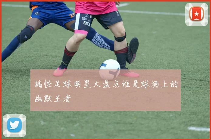 搞怪足球明星大盘点谁是球场上的幽默王者