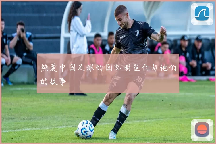 热爱中国足球的国际明星们与他们的故事