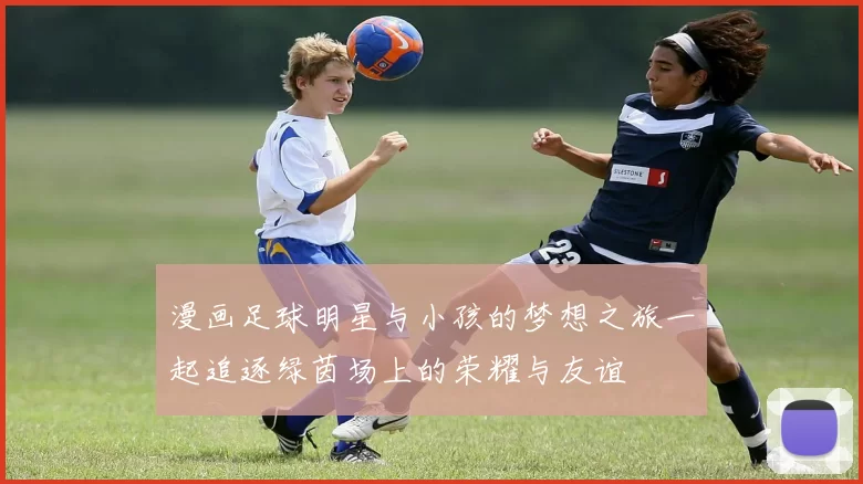 漫画足球明星与小孩的梦想之旅一起追逐绿茵场上的荣耀与友谊