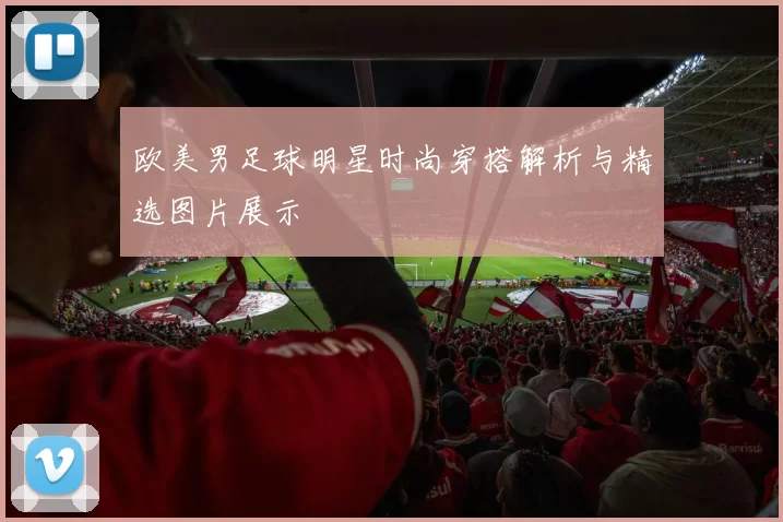 欧美男足球明星时尚穿搭解析与精选图片展示