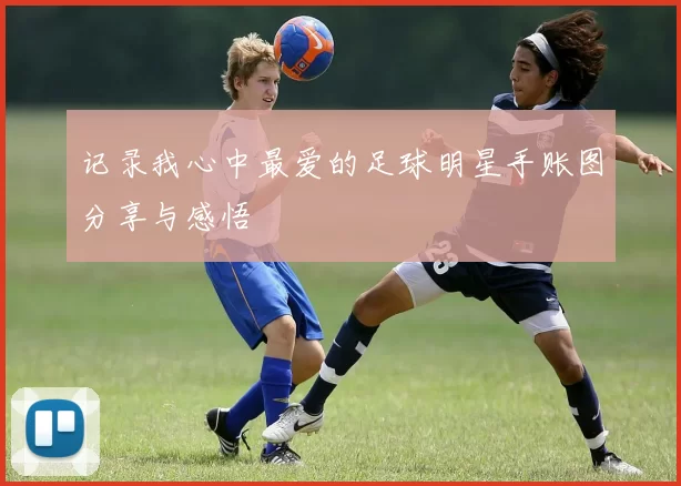 记录我心中最爱的足球明星手账图分享与感悟