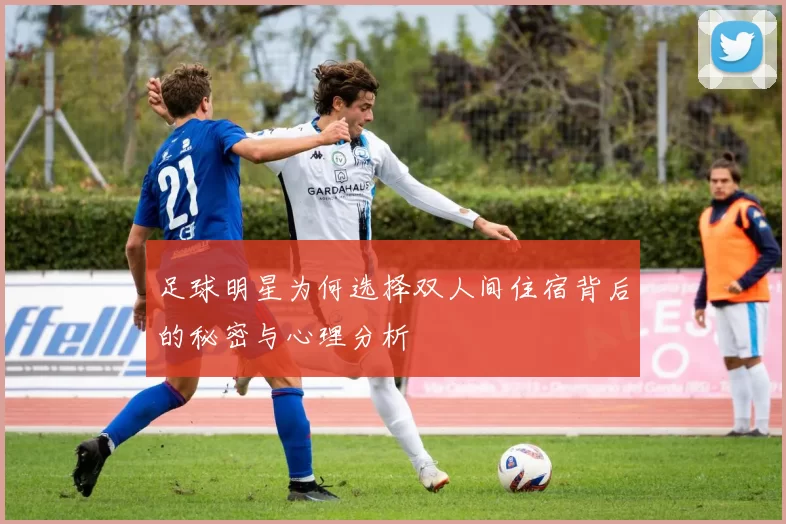足球明星为何选择双人间住宿背后的秘密与心理分析