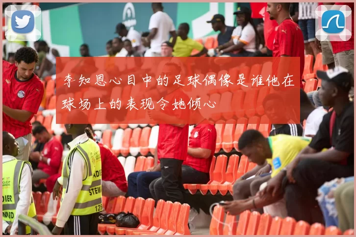 李知恩心目中的足球偶像是谁他在球场上的表现令她倾心
