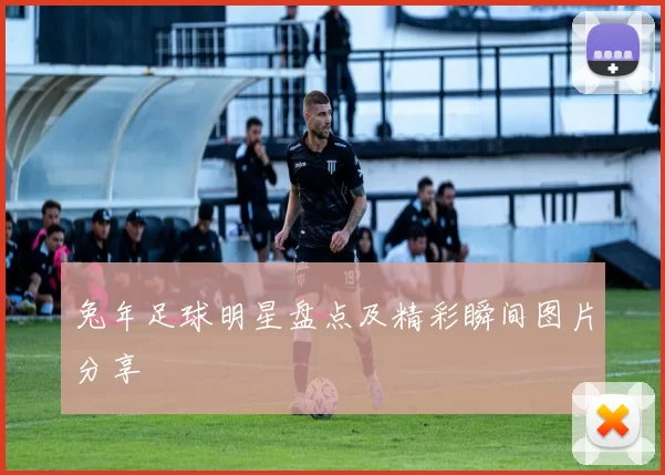 兔年足球明星盘点及精彩瞬间图片分享