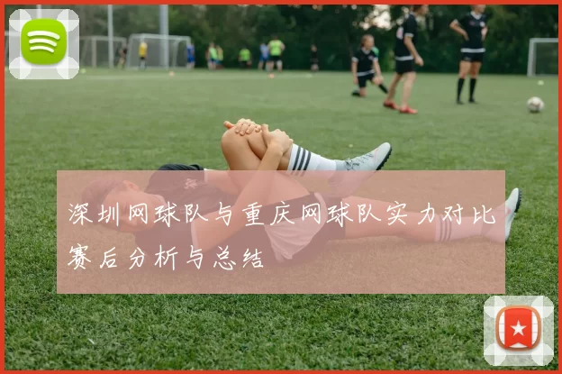 深圳网球队与重庆网球队实力对比赛后分析与总结