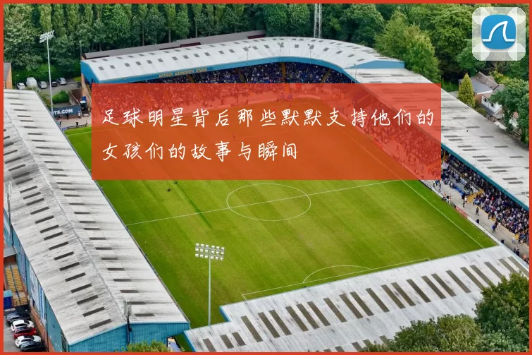足球明星背后那些默默支持他们的女孩们的故事与瞬间