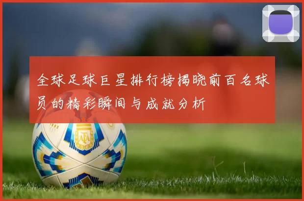 全球足球巨星排行榜揭晓前百名球员的精彩瞬间与成就分析