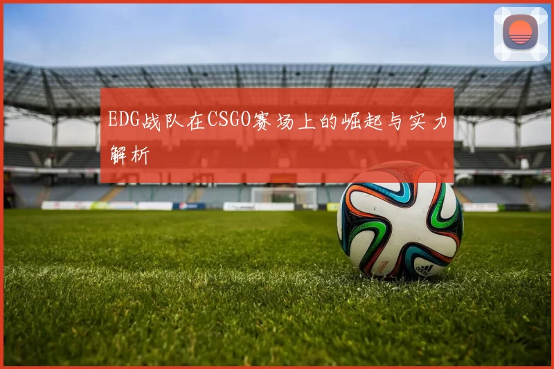 EDG战队在CSGO赛场上的崛起与实力解析