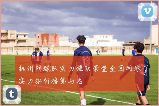 杭州网球队实力强劲荣登全国网球实力排行榜第七名