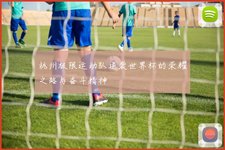杭州极限运动队逆袭世界杯的荣耀之路与奋斗精神