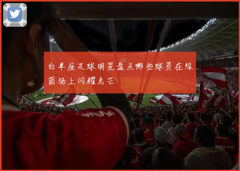 白羊座足球明星盘点哪些球员在绿茵场上闪耀光芒