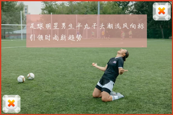足球明星男生半丸子头潮流风向标引领时尚新趋势