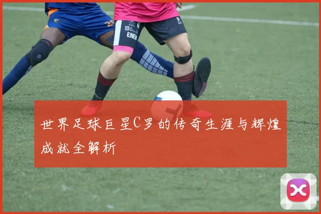 世界足球巨星C罗的传奇生涯与辉煌成就全解析