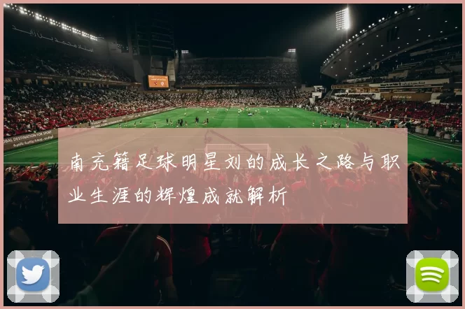 南充籍足球明星刘的成长之路与职业生涯的辉煌成就解析