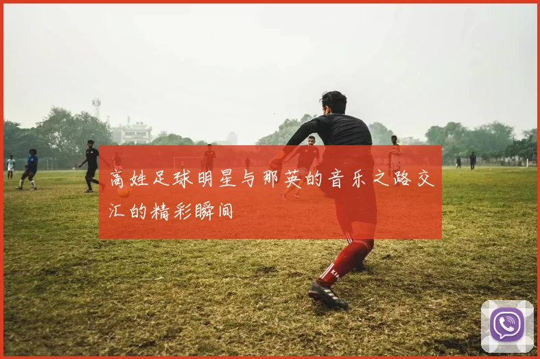 高姓足球明星与那英的音乐之路交汇的精彩瞬间
