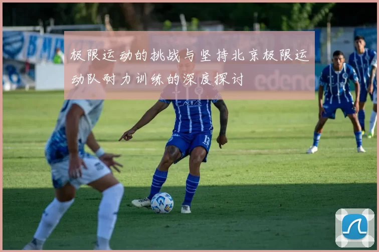 极限运动的挑战与坚持北京极限运动队耐力训练的深度探讨