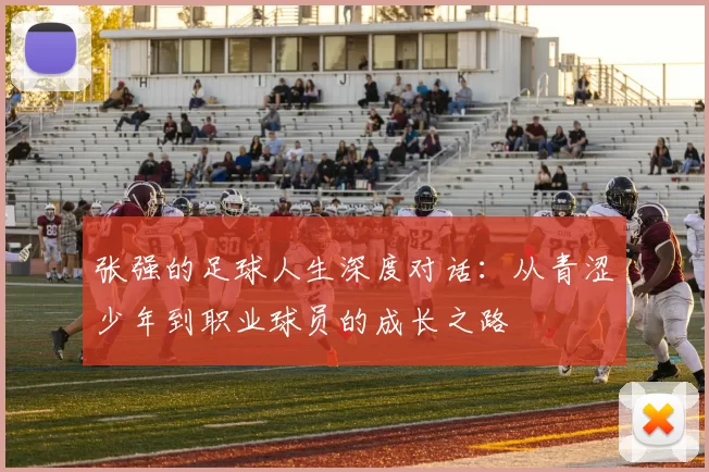 张强的足球人生深度对话：从青涩少年到职业球员的成长之路