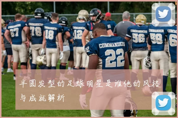 半圆发型的足球明星是谁他的风格与成就解析