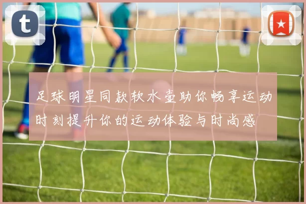 足球明星同款软水壶助你畅享运动时刻提升你的运动体验与时尚感