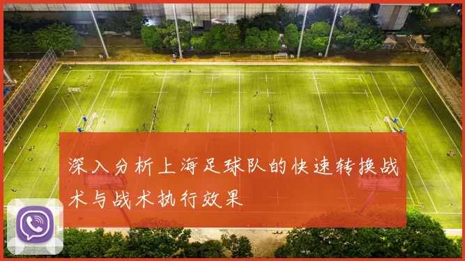深入分析上海足球队的快速转换战术与战术执行效果