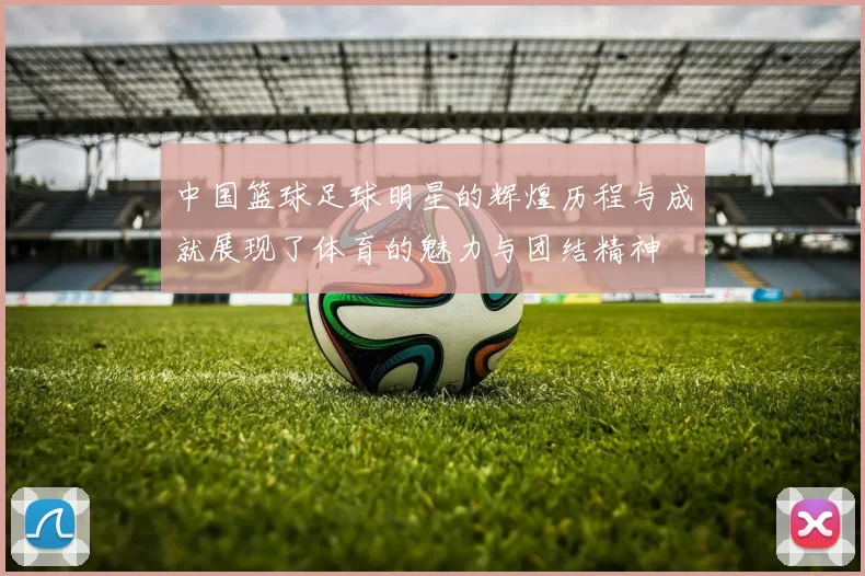 中国篮球足球明星的辉煌历程与成就展现了体育的魅力与团结精神