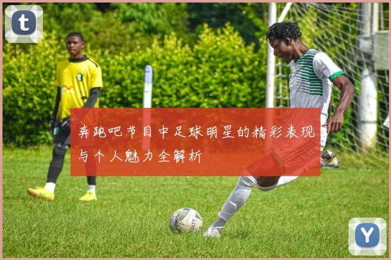 奔跑吧节目中足球明星的精彩表现与个人魅力全解析