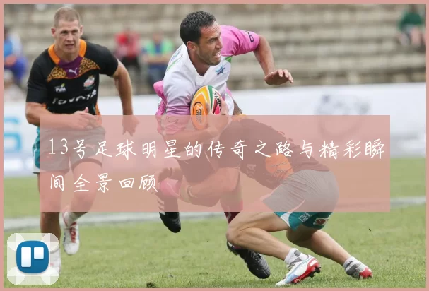 13号足球明星的传奇之路与精彩瞬间全景回顾