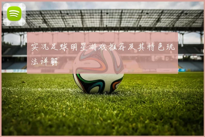 实况足球明星游戏推荐及其特色玩法详解