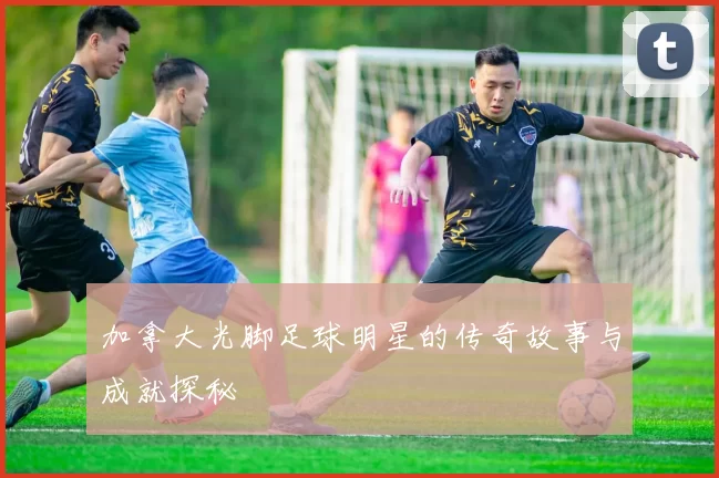 加拿大光脚足球明星的传奇故事与成就探秘
