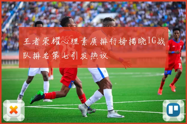 王者荣耀心理素质排行榜揭晓IG战队排名第七引发热议
