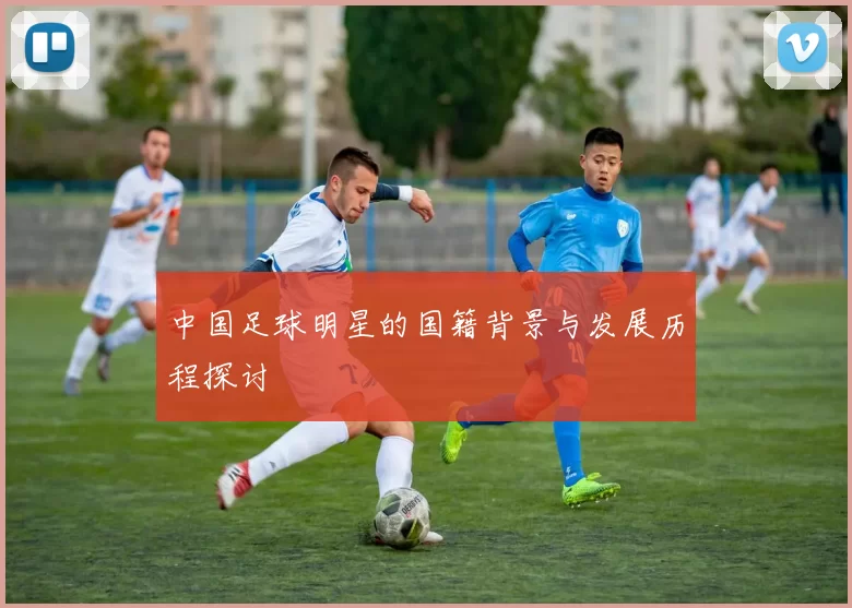 中国足球明星的国籍背景与发展历程探讨
