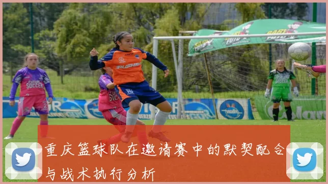 重庆篮球队在邀请赛中的默契配合与战术执行分析
