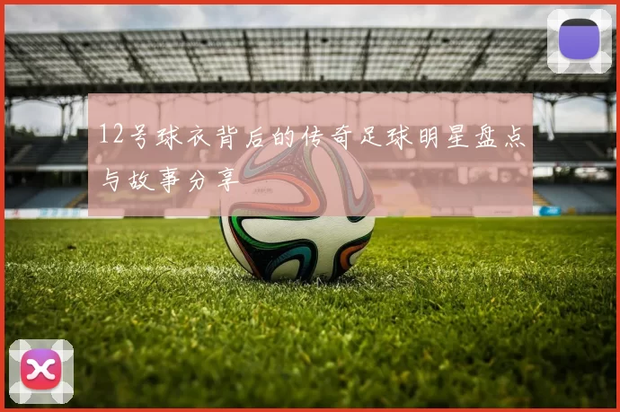 12号球衣背后的传奇足球明星盘点与故事分享