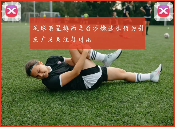 足球明星梅西是否涉嫌违法行为引发广泛关注与讨论