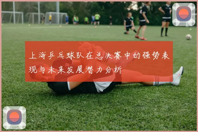 上海乒乓球队在总决赛中的强势表现与未来发展潜力分析