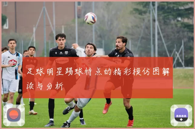 足球明星踢球特点的精彩模仿图解读与分析