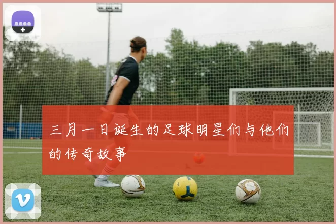 三月一日诞生的足球明星们与他们的传奇故事